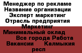 Менеджер по рекламе › Название организации ­ Эксперт-маркетинг › Отрасль предприятия ­ Маркетинг › Минимальный оклад ­ 50 000 - Все города Работа » Вакансии   . Калмыкия респ.